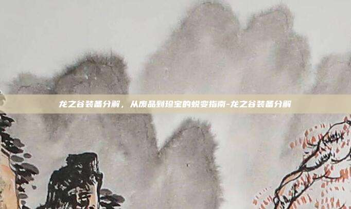 龙之谷装备分解,从废品到珍宝的蜕变指南-龙之谷装备分解