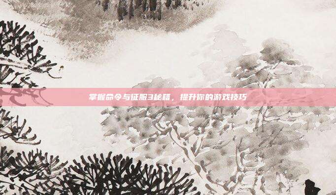 掌握命令与征服3秘籍，提升你的游戏技巧