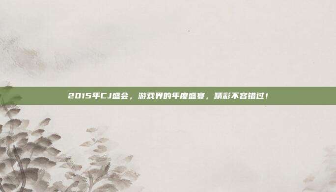 2015年CJ盛会，游戏界的年度盛宴，精彩不容错过！