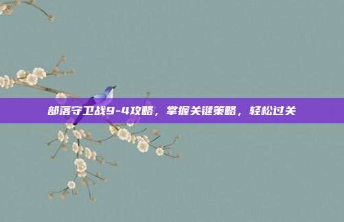部落守卫战9-4攻略，掌握关键策略，轻松过关