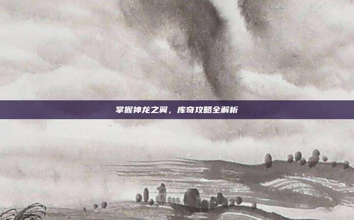 掌握神龙之翼，库奇攻略全解析