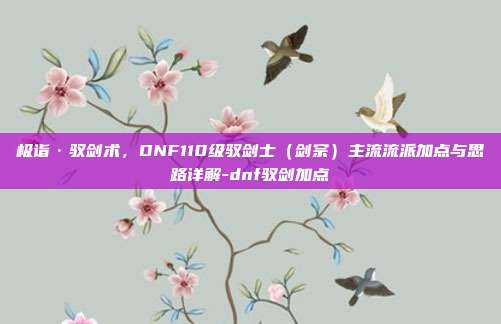 极诣·驭剑术，DNF110级驭剑士（剑宗）主流流派加点与思路详解-dnf驭剑加点