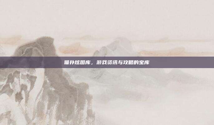 猫扑炫图库，游戏资讯与攻略的宝库
