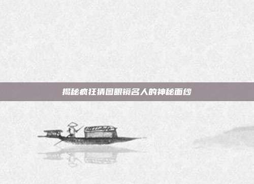 揭秘疯狂猜图眼镜名人的神秘面纱