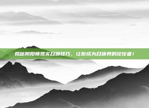 揭秘阴阳师现实召唤技巧，让你成为召唤界的佼佼者！