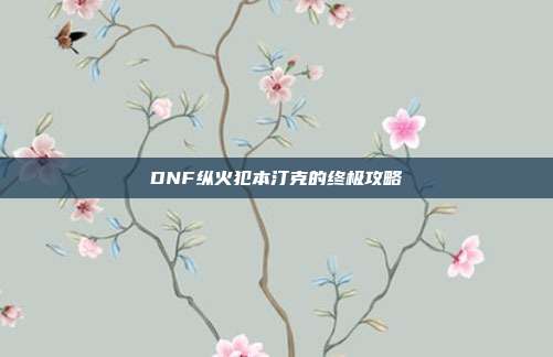 DNF纵火犯本汀克的终极攻略