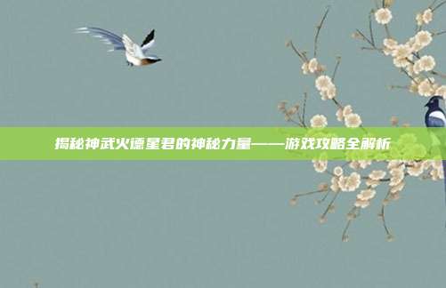 揭秘神武火德星君的神秘力量——游戏攻略全解析