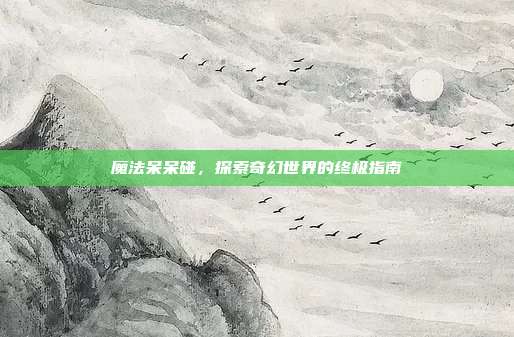 魔法呆呆碰，探索奇幻世界的终极指南