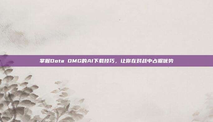 掌握Dota OMG的AI下载技巧，让你在对战中占据优势