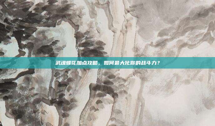 武魂蝶花加点攻略，如何最大化你的战斗力？