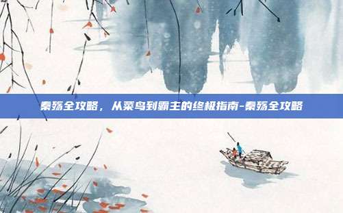 秦殇全攻略，从菜鸟到霸主的终极指南-秦殇全攻略