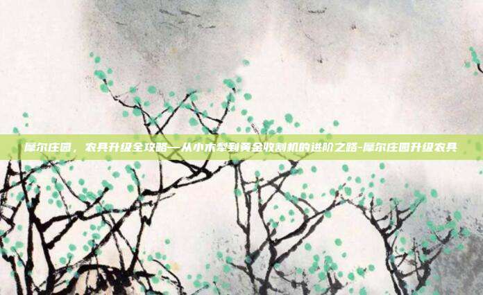 摩尔庄园，农具升级全攻略—从小木犁到黄金收割机的进阶之路-摩尔庄园升级农具