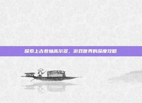 探索上古卷轴高尔多，游戏世界的深度攻略