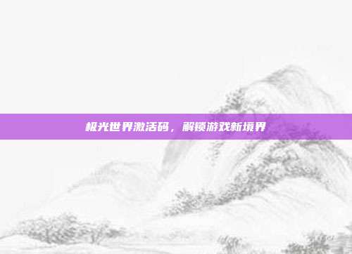 极光世界激活码，解锁游戏新境界