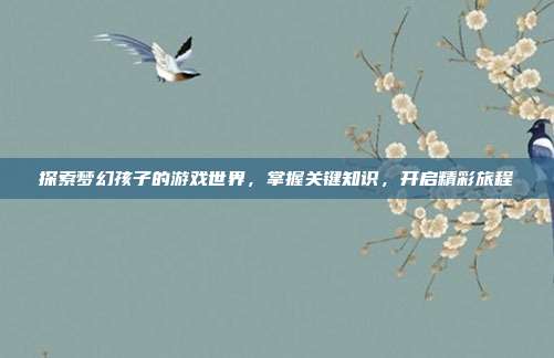 探索梦幻孩子的游戏世界，掌握关键知识，开启精彩旅程