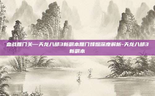 血战雁门关—天龙八部3新副本雁门烽烟深度解析-天龙八部3新副本