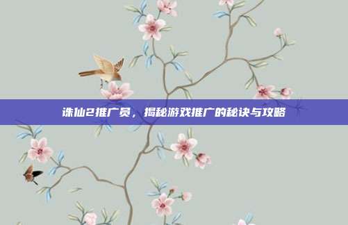 诛仙2推广员，揭秘游戏推广的秘诀与攻略