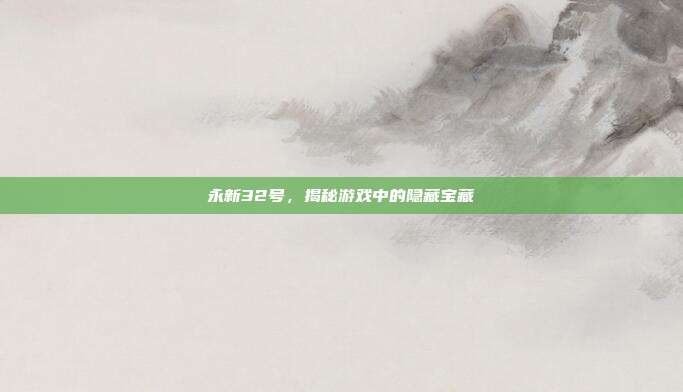 永新32号，揭秘游戏中的隐藏宝藏