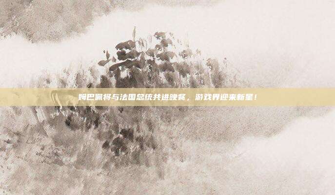 姆巴佩将与法国总统共进晚餐，游戏界迎来新星！
