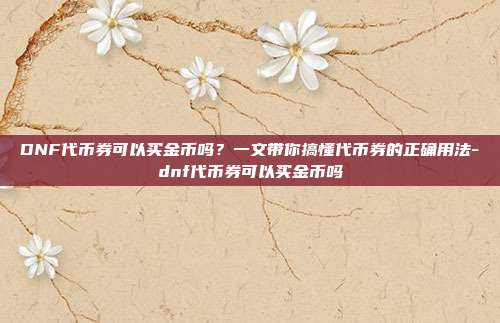 DNF代币券可以买金币吗？一文带你搞懂代币券的正确用法-dnf代币券可以买金币吗