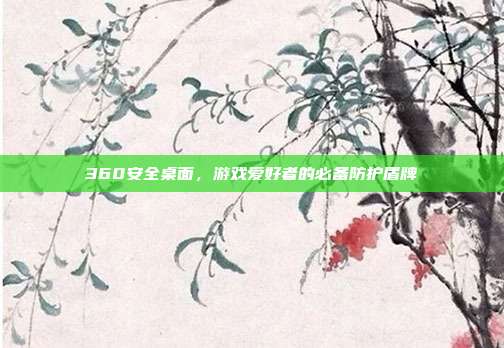 360安全桌面，游戏爱好者的必备防护盾牌
