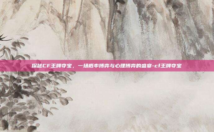 探秘CF王牌夺宝，一场概率博弈与心理博弈的盛宴-cf王牌夺宝