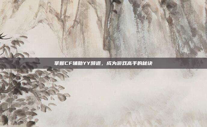 掌握CF辅助YY频道，成为游戏高手的秘诀
