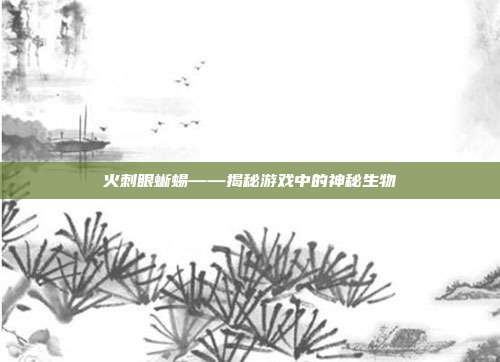 火刺眼蜥蜴——揭秘游戏中的神秘生物