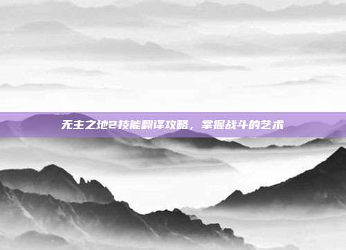 无主之地2技能翻译攻略，掌握战斗的艺术