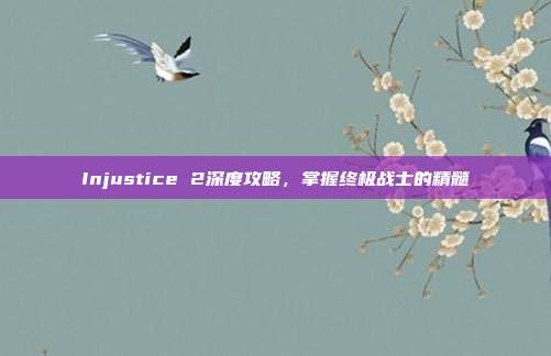 Injustice 2深度攻略，掌握终极战士的精髓
