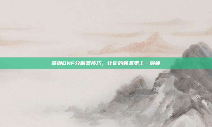 掌握DNF分解师技巧，让你的装备更上一层楼