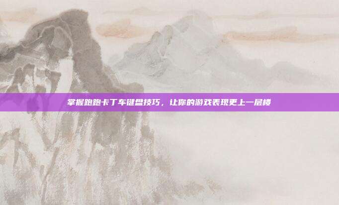 掌握跑跑卡丁车键盘技巧，让你的游戏表现更上一层楼