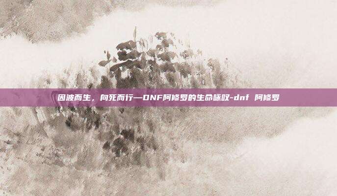 因波而生，向死而行—DNF阿修罗的生命咏叹-dnf 阿修罗