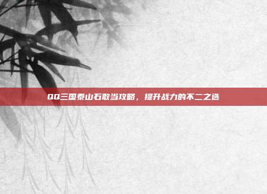 QQ三国泰山石敢当攻略，提升战力的不二之选