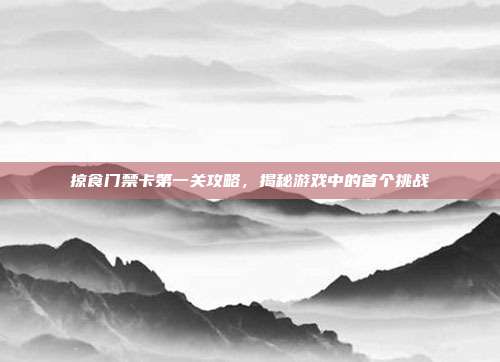 掠食门禁卡第一关攻略，揭秘游戏中的首个挑战