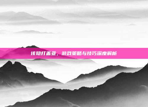 该隐打盖亚，游戏策略与技巧深度解析