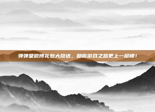 弹弹堂微博礼包大放送，助你游戏之路更上一层楼！