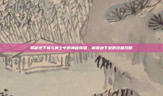 揭秘地下城与勇士中的神秘锁链，解锁地下室的终极攻略