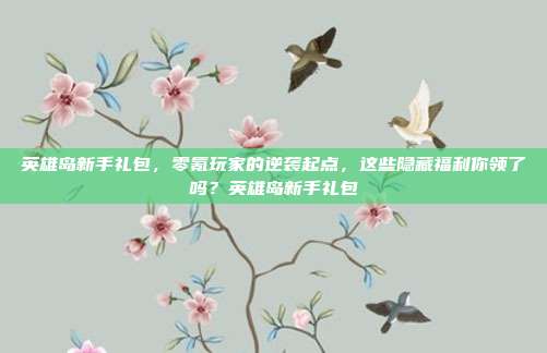 英雄岛新手礼包，零氪玩家的逆袭起点，这些隐藏福利你领了吗？英雄岛新手礼包