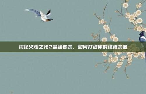 揭秘火炬之光2最强套装，如何打造你的终极装备