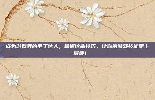 成为游戏界的手工达人，掌握这些技巧，让你的游戏技能更上一层楼！