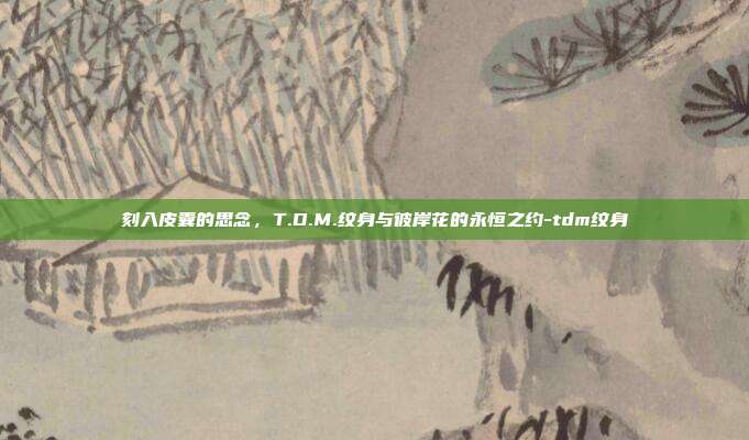 刻入皮囊的思念，T.D.M.纹身与彼岸花的永恒之约-tdm纹身