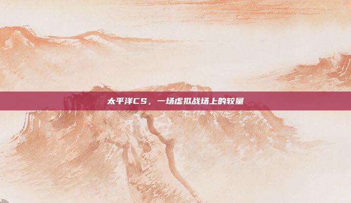 太平洋CS，一场虚拟战场上的较量