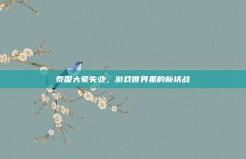泰国大象失业，游戏世界里的新挑战