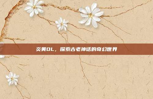 炎黄OL，探索古老神话的奇幻世界