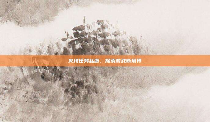 火线任务私服，探索游戏新境界