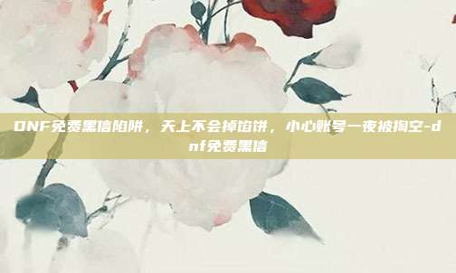 DNF免费黑信陷阱，天上不会掉馅饼，小心账号一夜被掏空-dnf免费黑信