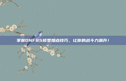 掌握DNF85修罗加点技巧，让你的战斗力飙升！