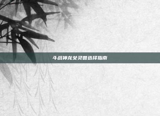 斗战神龙女灵兽选择指南