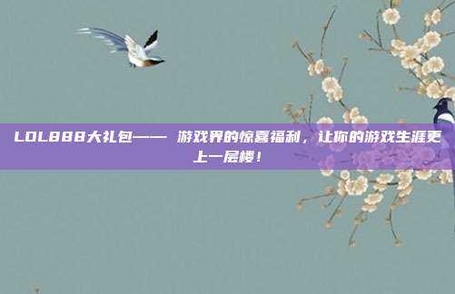 LOL888大礼包—— 游戏界的惊喜福利，让你的游戏生涯更上一层楼！